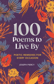 Title: 100 Poems to Live By: Poetic Remedies for Any Occasion, Author: Joseph Piercy
