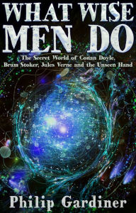 Title: What Wise Men Do: The Secret World of Conan Doyle, Bram Stoker, Jules Verne and the Unseen Hand, Author: Philip Gardiner