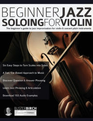Title: Beginner Jazz Soloing for Violin: The beginner's guide to jazz improvisation for violin & concert pitch instruments, Author: Buster Birch