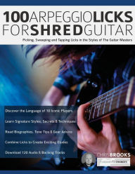 Title: 100 Arpeggio Licks for Shred Guitar: Picking, Sweeping and Tapping Licks in the Styles of The Guitar Masters, Author: Chris Brooks