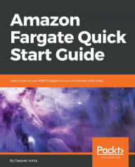 Title: Amazon Fargate Quick Start Guide: Learn how to use AWS Fargate to run containers with ease, Author: Deepak Vohra