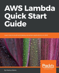 Title: AWS Lambda Quick Start Guide: Learn how to build and deploy serverless applications on AWS, Author: Markus Klems