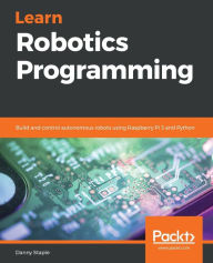 Title: Learn Robotics Programming: Build and control autonomous robots using Raspberry Pi 3 and Python, Author: Danny Staple