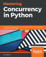 Mastering Concurrency in Python: Create faster programs using concurrency, asynchronous, multithreading, and parallel programming