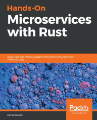 Title: Hands-On Microservices with Rust: Build, test, and deploy scalable and reactive microservices with Rust 2018, Author: Denis Kolodin