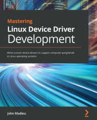 Title: Mastering Linux Device Driver Development: Write custom device drivers to support computer peripherals in Linux operating systems, Author: John Madieu