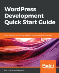 Title: WordPress Development Quick Start Guide: Build beautiful and dynamic websites for your domain from scratch, Author: Rakhitha Nimesh Ratnayake