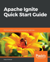 Title: Apache Ignite Quick Start Guide: Distributed data caching and processing made easy, Author: Sujoy Acharya
