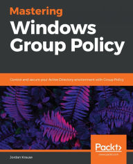 Title: Mastering Windows Group Policy: Control and secure your Active Directory environment with Group Policy, Author: Jordan Krause