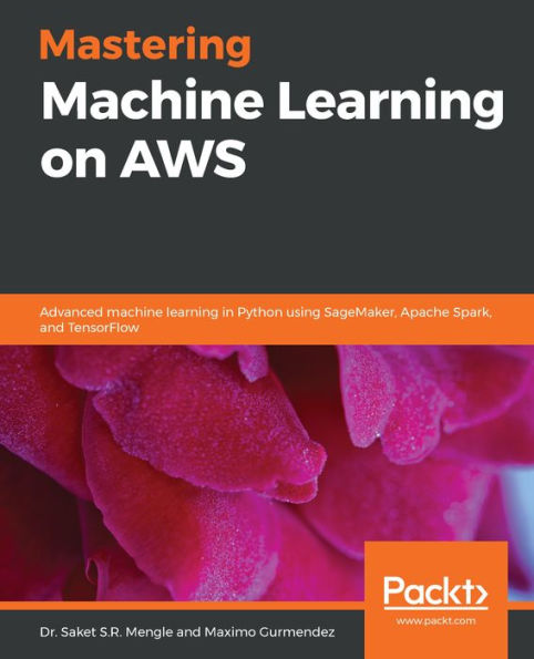 Mastering Machine Learning on AWS: Advanced machine learning in Python using SageMaker, Apache Spark, and TensorFlow