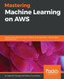 Mastering Machine Learning on AWS: Advanced machine learning in Python using SageMaker, Apache Spark, and TensorFlow