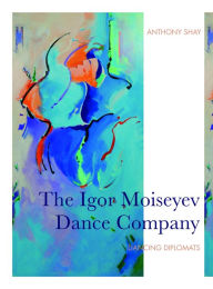 Title: The Igor Moiseyev Dance Company: Dancing Diplomats, Author: Anthony Shay