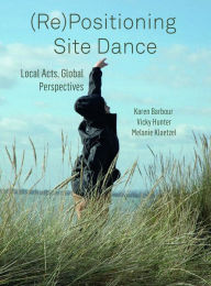 Title: (Re)Positioning Site Dance: Local Acts, Global Perspectives, Author: Karen Barbour