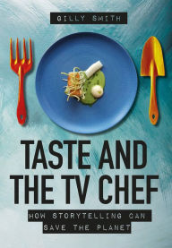 Title: Taste and the TV Chef: How Storytelling Can Save The Planet, Author: Gilly Smith