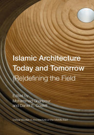 Title: Islamic Architecture Today and Tomorrow: (Re)Defining the Field, Author: Mohammad Gharipour