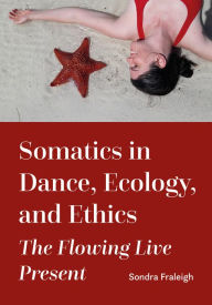Title: Somatics in Dance, Ecology, and Ethics: The Flowing Live Present, Author: Sondra Fraleigh