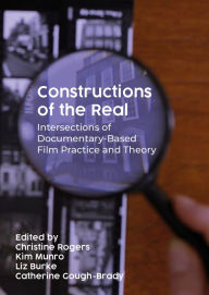 Title: Constructions of the Real: Intersections of Documentary-Based Film Practice and Theory, Author: Christine Rogers