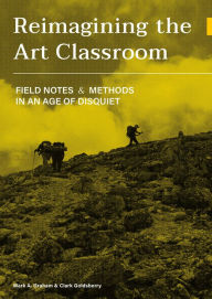 Title: Reimagining the Art Classroom: Field Notes and Methods in an Age of Disquiet, Author: Mark Graham