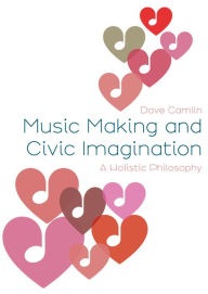 Title: Music Making and Civic Imagination: A Holistic Philosophy, Author: Dave Camlin