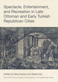 Title: Spectacle, Entertainment, and Recreation in Late Ottoman and Early Turkish Republican Cities, Author: Nilay Karaca