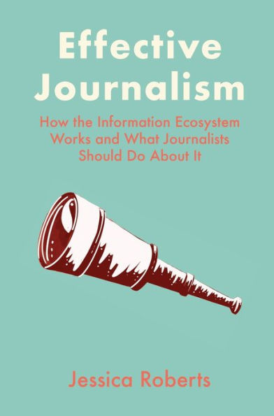 Effective Journalism: How the Information Ecosystem Works and What Journalists Should Do About It