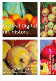 Title: Critical Digital Art History: Interface and Data Politics in the Post-Digital Era, Author: Amanda Wasielewski