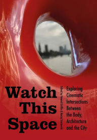 Title: Watch this Space: Exploring Cinematic Intersections Between the Body, Architecture and the City, Author: Howard Griffin