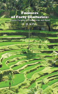 Title: Farmers of Forty Centuries: Permanent Organic Farming in China, Korea, and Japan, Author: F H King