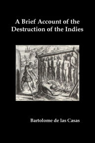 Title: A Brief Account of the Destruction of the Indies, Or, a Faithful Narrative of the Horrid and Unexampled Massacres Committed by the Popish Spanish Pa, Author: Bartolome de Las Casas
