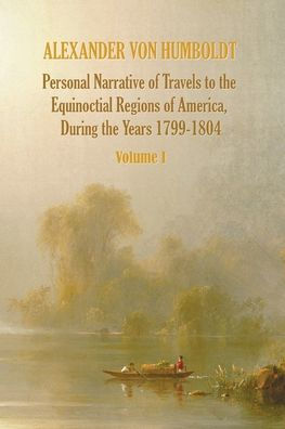 Personal Narrative of Travels to the Equinoctial Regions of America, During the Year 1799-1804 - Volume 1