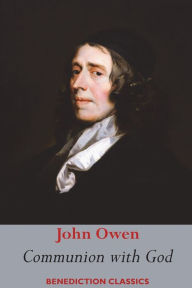 Title: Communion with God: Of Communion with God the Father, Son, and Holy Ghost Each Person Distinctly, in Love, Grace, and Consolation; or, the Saints' Fellowship with the Father, Son, and Holy Ghost Unfolded, Author: John Owen