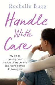 Title: Handle with Care: My life as a young carer, the loss of my parents and how I learned to live again, Author: Rochelle Bugg