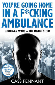 Title: You're Going Home in a F*****g Ambulance: Hooligan Wars - The Inside Story, Author: Cass Pennant