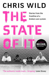 Title: The State of It: Stories from the Frontline of a Broken Care System, Author: Chris Wild