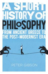 Title: A Short History of Philosophy: From Ancient Greece to the Post-Modernist Era, Author: Peter Gibson