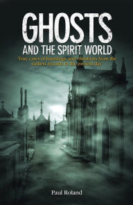 Title: Ghosts and the Spirit World: True cases of hauntings and visitations from the earliest records to the present day, Author: Paul Roland