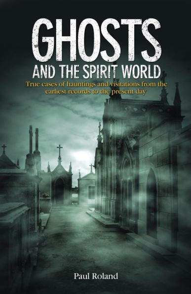 Ghosts and the Spirit World: True cases of hauntings visitations from earliest records to present day