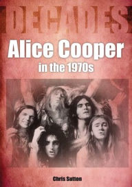 Free computer ebooks for download Alice Cooper in the 1970s: Decades PDB FB2 9781789521047 by Chris Sutton in English