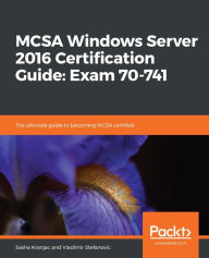Title: MCSA Windows Server 2016 Certification Guide: Exam 70-741: The ultimate guide to becoming MCSA certified, Author: Sasha Kranjac