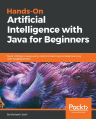 Title: Hands-On Artificial Intelligence with Java for Beginners: Build intelligent apps using machine learning and deep learning with Deeplearning4j, Author: Nisheeth Joshi