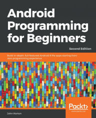 Title: Android Programming for Beginners: Build in-depth, full-featured Android 9 Pie apps starting from zero programming experience, 2nd Edition, Author: John Horton