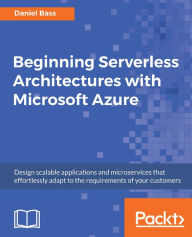 Title: Beginning Serverless Architectures with Microsoft Azure: Design scalable applications and microservices that effortlessly adapt to the requirements of your customers, Author: Daniel Bass