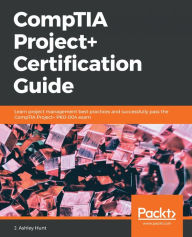 Title: CompTIA Project+ Certification Guide: Learn project management best practices and successfully pass the CompTIA Project+ PK0-004 exam, Author: J. Ashley Hunt