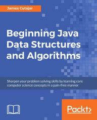 Title: Beginning Java Data Structures and Algorithms: Sharpen your problem solving skills by learning core computer science concepts in a pain-free manner, Author: James Cutajar