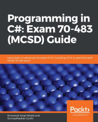Title: Programming in C#: Exam 70-483 (MCSD) Guide: Learn basic to advanced concepts of C#, including C# 8, to pass Microsoft MCSD 70-483 exam, Author: Simaranjit Singh Bhalla
