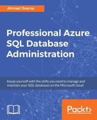 Title: Professional Azure SQL Database Administration: Equip yourself with the skills you need to manage and maintain your SQL databases on the Microsoft cloud, Author: Ahmad Osama