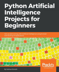 Title: Python Artificial Intelligence Projects for Beginners: Get up and running with Artificial Intelligence using 8 smart and exciting AI applications, Author: Dr. Joshua Eckroth