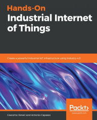 Title: Hands-On Industrial Internet of Things: Create a powerful Industrial IoT infrastructure using Industry 4.0, Author: Giacomo Veneri