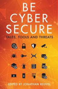 Title: Be Cyber Secure: Tales, Tools and Threats, Author: Jonathan Reuvid