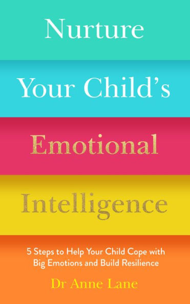 Nurture Your Child's Emotional Intelligence: 5 Steps To Help Your Child Cope With Big Emotions and Build Resilience